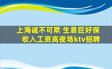 上海诚不可欺 生意巨好保收入工资高夜场ktv招聘